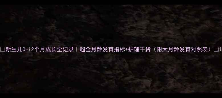 图片 🌟新生儿0-12个月成长全记录｜超全月龄发育指标+护理干货（附大月龄发育对照表）🌟1