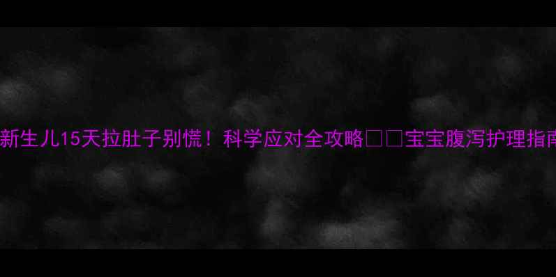 图片 🌟新生儿15天拉肚子别慌！科学应对全攻略🍼✨宝宝腹泻护理指南1