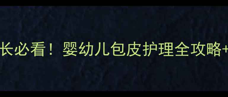 图片 🌟新生儿包皮过长家长必看！婴幼儿包皮护理全攻略+异常情况识别技巧🌟