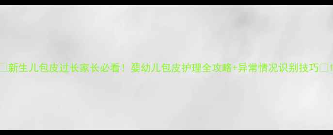 图片 🌟新生儿包皮过长家长必看！婴幼儿包皮护理全攻略+异常情况识别技巧🌟1