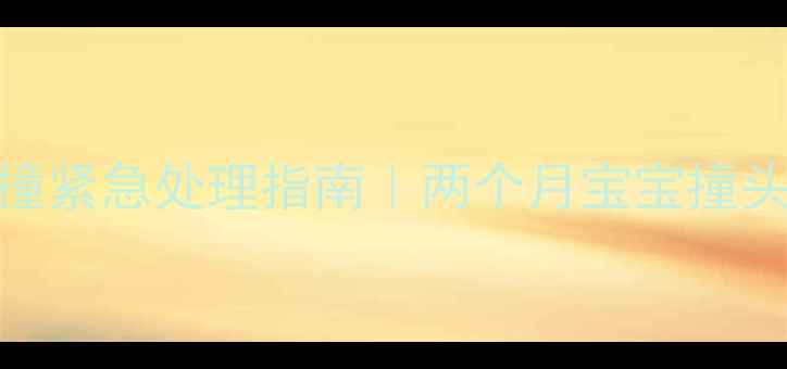图片 🌟新生儿头部碰撞紧急处理指南｜两个月宝宝撞头后应该怎么办？
