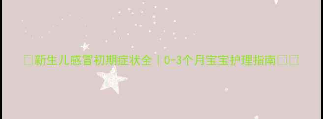 图片 🌟新生儿感冒初期症状全｜0-3个月宝宝护理指南👶💡