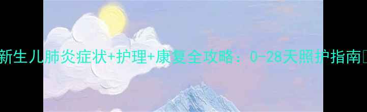 图片 🌟新生儿肺炎症状+护理+康复全攻略：0-28天照护指南🌟2