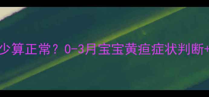 图片 🌟新生儿黄疸值多少算正常？0-3月宝宝黄疸症状判断+家庭护理全攻略🌟