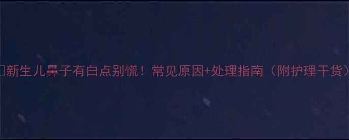 图片 🌟新生儿鼻子有白点别慌！常见原因+处理指南（附护理干货）