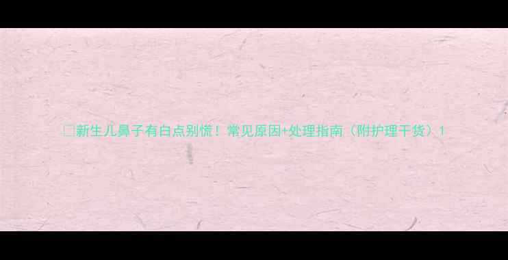 图片 🌟新生儿鼻子有白点别慌！常见原因+处理指南（附护理干货）1