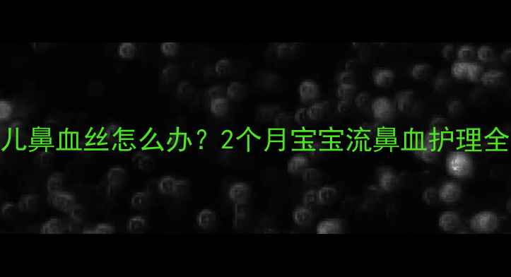 图片 🌟新生儿鼻血丝怎么办？2个月宝宝流鼻血护理全攻略🌟
