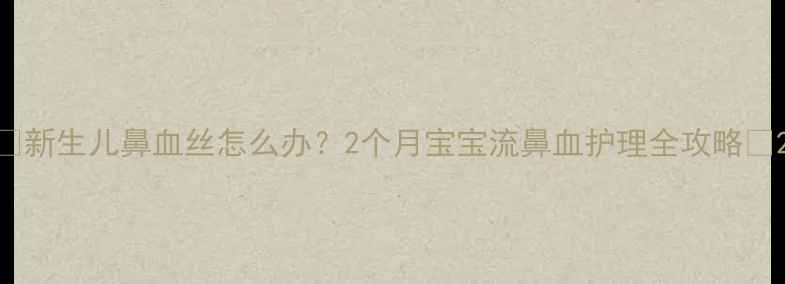 图片 🌟新生儿鼻血丝怎么办？2个月宝宝流鼻血护理全攻略🌟2