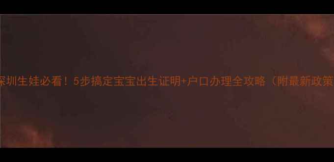 图片 🌟深圳生娃必看！5步搞定宝宝出生证明+户口办理全攻略（附最新政策）2