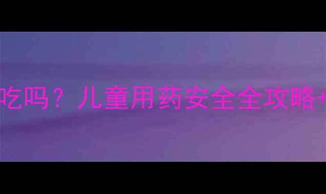 图片 🌟牛黄解毒丸宝宝能吃吗？儿童用药安全全攻略+副作用避坑指南👶🩺