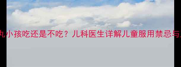图片 🌟知柏地黄丸小孩吃还是不吃？儿科医生详解儿童服用禁忌与正确用法🌟1