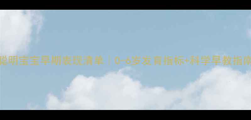 图片 🌟聪明宝宝早期表现清单｜0-6岁发育指标+科学早教指南🌟