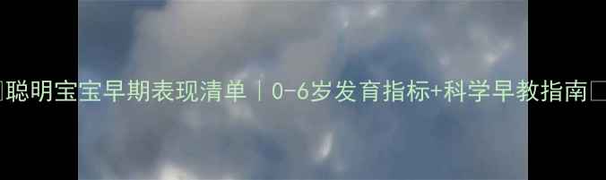 图片 🌟聪明宝宝早期表现清单｜0-6岁发育指标+科学早教指南🌟2