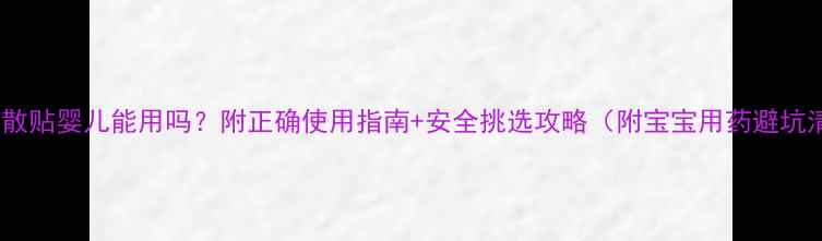 图片 🌟胃肠散贴婴儿能用吗？附正确使用指南+安全挑选攻略（附宝宝用药避坑清单）1