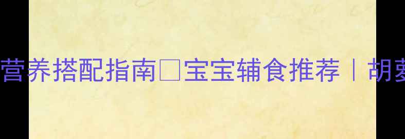 图片 🌟胡萝卜辅食全攻略0-3岁宝宝营养搭配指南🍠宝宝辅食推荐｜胡萝卜食谱｜辅食营养｜辅食教程