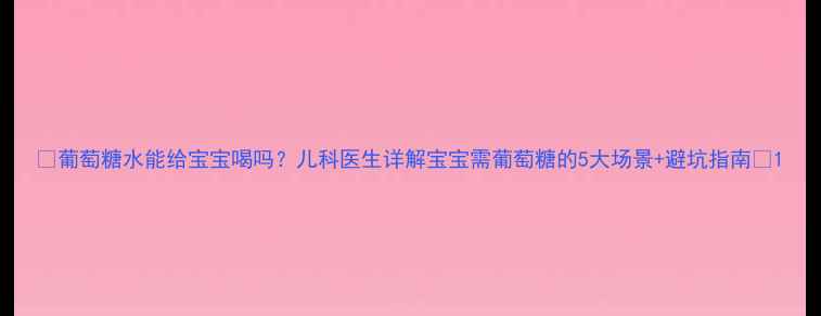 图片 🌟葡萄糖水能给宝宝喝吗？儿科医生详解宝宝需葡萄糖的5大场景+避坑指南🌟1
