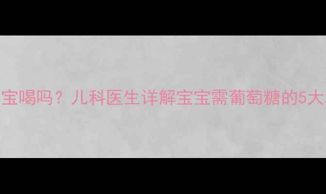 图片 🌟葡萄糖水能给宝宝喝吗？儿科医生详解宝宝需葡萄糖的5大场景+避坑指南🌟2