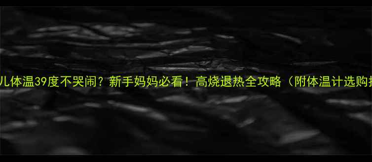 图片 🌡️婴儿体温39度不哭闹？新手妈妈必看！高烧退热全攻略（附体温计选购指南）1