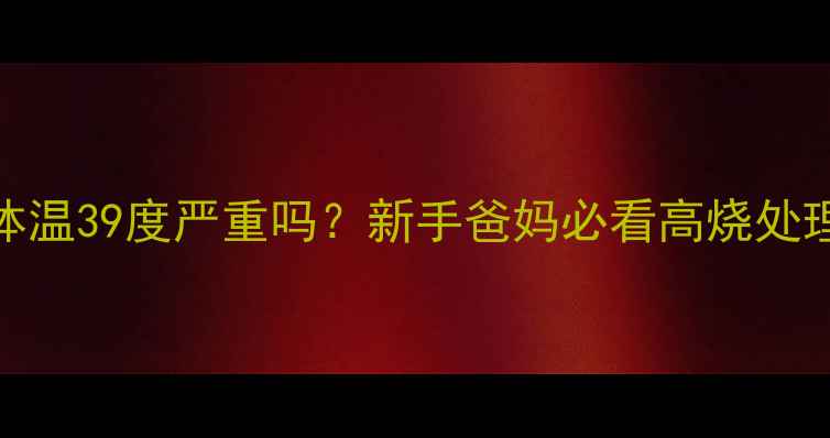 图片 🌡️婴儿体温39度严重吗？新手爸妈必看高烧处理全攻略🍼