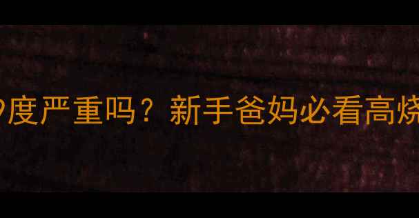 图片 🌡️婴儿体温39度严重吗？新手爸妈必看高烧处理全攻略🍼1