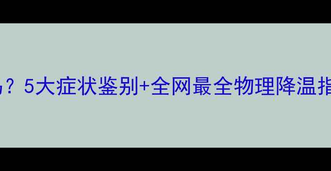 图片 🌡️孩子全身发烫是发烧吗？5大症状鉴别+全网最全物理降温指南（附退热贴使用教程）1