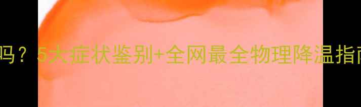 图片 🌡️孩子全身发烫是发烧吗？5大症状鉴别+全网最全物理降温指南（附退热贴使用教程）2