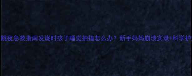 图片 🌡️幼儿惊跳夜急救指南发烧时孩子睡觉抽搐怎么办？新手妈妈崩溃实录+科学护理全攻略！