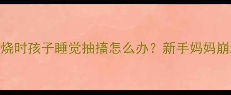 图片 🌡️幼儿惊跳夜急救指南发烧时孩子睡觉抽搐怎么办？新手妈妈崩溃实录+科学护理全攻略！1