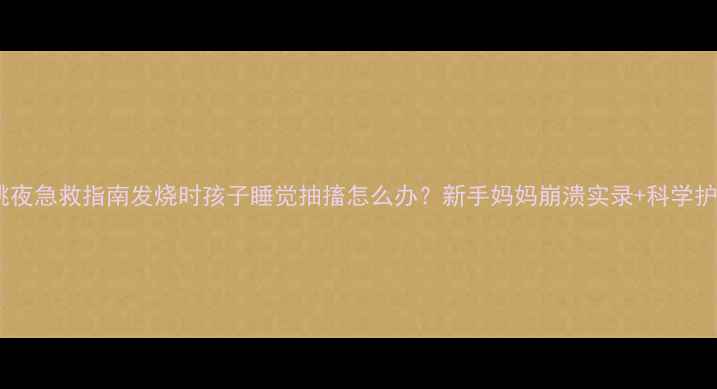 图片 🌡️幼儿惊跳夜急救指南发烧时孩子睡觉抽搐怎么办？新手妈妈崩溃实录+科学护理全攻略！2