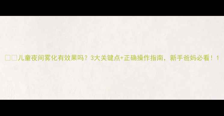 图片 🌬️儿童夜间雾化有效果吗？3大关键点+正确操作指南，新手爸妈必看！1
