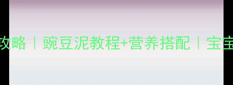 图片 🌱9个月宝宝辅食添加全攻略｜豌豆泥教程+营养搭配｜宝宝辅食怎么做好吃又营养1