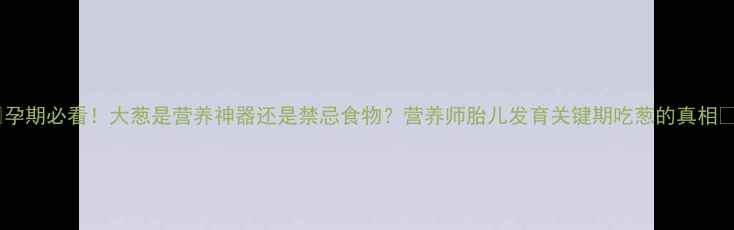 图片 🌱孕期必看！大葱是营养神器还是禁忌食物？营养师胎儿发育关键期吃葱的真相👶1