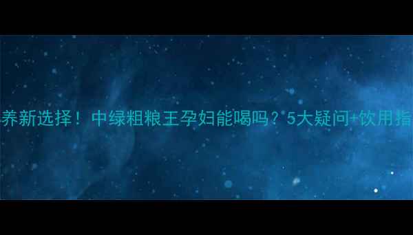 图片 🌱孕期营养新选择！中绿粗粮王孕妇能喝吗？5大疑问+饮用指南全解答