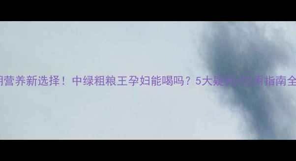 图片 🌱孕期营养新选择！中绿粗粮王孕妇能喝吗？5大疑问+饮用指南全解答2