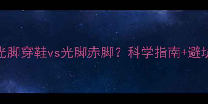 图片 🌱宝宝光脚穿鞋vs光脚赤脚？科学指南+避坑攻略👶