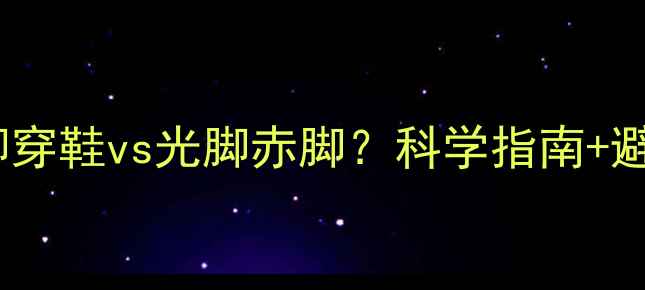 图片 🌱宝宝光脚穿鞋vs光脚赤脚？科学指南+避坑攻略👶2