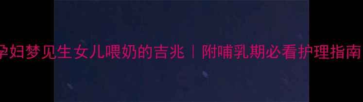 图片 🌸孕妇梦见生女儿喂奶的吉兆｜附哺乳期必看护理指南🌸1