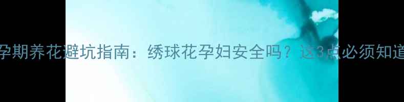 图片 🌸孕期养花避坑指南：绣球花孕妇安全吗？这3点必须知道！
