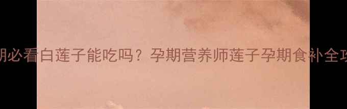 图片 🌸孕期必看白莲子能吃吗？孕期营养师莲子孕期食补全攻略✨