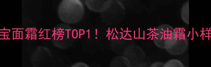 图片 🌸敏感肌宝宝面霜红榜TOP1！松达山茶油霜小样实测报告🌸