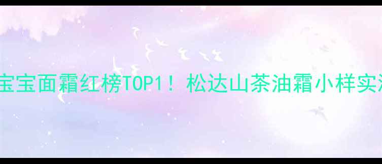 图片 🌸敏感肌宝宝面霜红榜TOP1！松达山茶油霜小样实测报告🌸1
