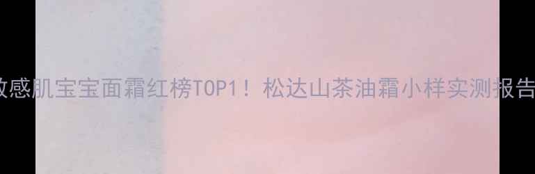 图片 🌸敏感肌宝宝面霜红榜TOP1！松达山茶油霜小样实测报告🌸2