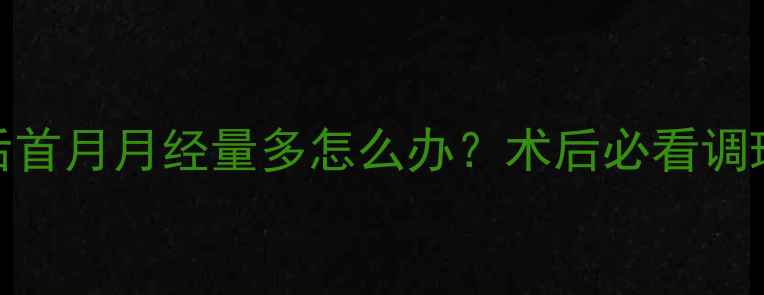 图片 🌸药流后首月月经量多怎么办？术后必看调理指南🌸