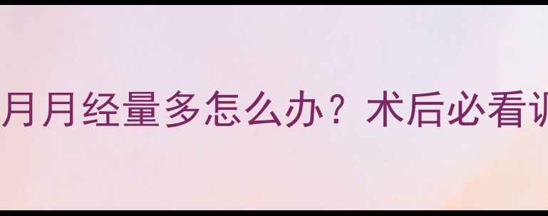 图片 🌸药流后首月月经量多怎么办？术后必看调理指南🌸2