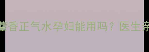 图片 🌿准妈妈必看！藿香正气水孕妇能用吗？医生亲授3大避坑指南1
