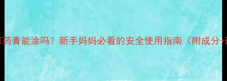 图片 🌿婴儿青草药膏能涂吗？新手妈妈必看的安全使用指南（附成分+避坑攻略）