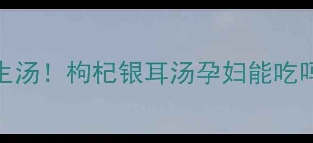 图片 🌿孕期也能喝的养生汤！枸杞银耳汤孕妇能吃吗？营养师全攻略🍵