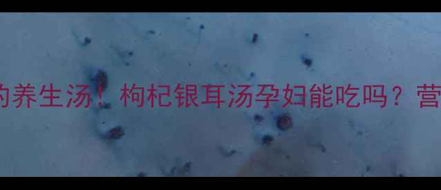 图片 🌿孕期也能喝的养生汤！枸杞银耳汤孕妇能吃吗？营养师全攻略🍵2