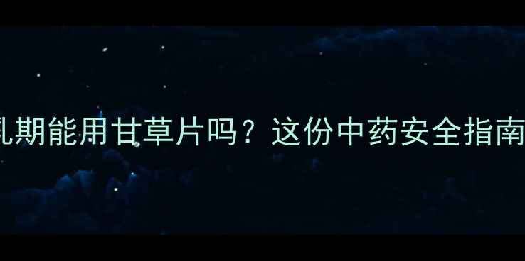 图片 🌿孕期哺乳期能用甘草片吗？这份中药安全指南请收好！1
