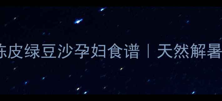 图片 🌿孕期必吃！陈皮绿豆沙孕妇食谱｜天然解暑+养胎黄金搭配